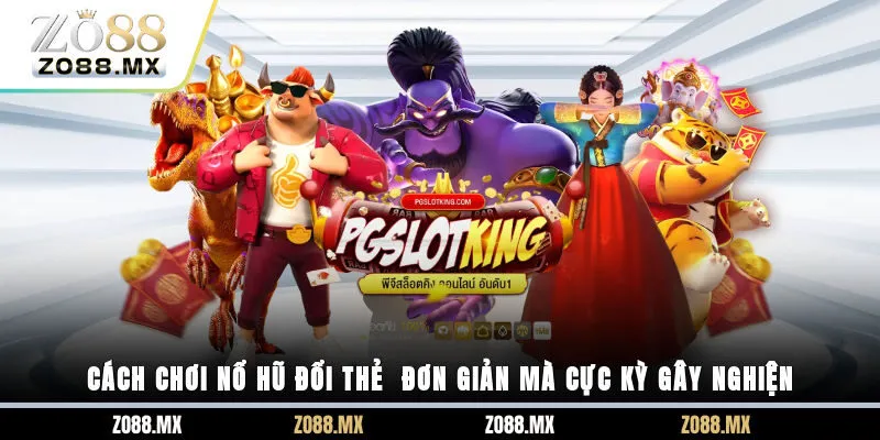 Cách chơi nổ hũ đổi thẻ - Đơn giản mà cực kỳ gây nghiện